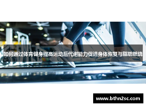 如何通过体育健身提高运动后代谢能力促进身体恢复与脂肪燃烧