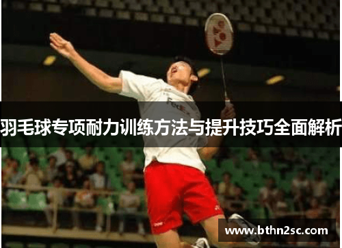 羽毛球专项耐力训练方法与提升技巧全面解析